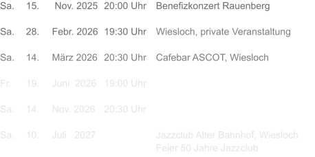 Sa.	15.	 Nov. 2025	20:00 Uhr	Benefizkonzert Rauenberg  Sa.	28.	Febr. 2026	19:30 Uhr	Wiesloch, private Veranstaltung  Sa.	14.	März 2026	20:30 Uhr	Cafebar ASCOT, Wiesloch  Fr.	19.	Juni  2026	19:00 Uhr	Wiesloch, private Veranstaltung  Sa.	14.	Nov. 2026	20:30 Uhr	Cafebar ASCOT, Wiesloch  Sa.	10.	Juli   2027			Jazzclub Alter Bahnhof, Wiesloch Feier 50 Jahre Jazzclub